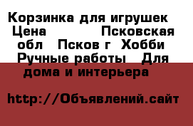 Корзинка для игрушек › Цена ­ 1 600 - Псковская обл., Псков г. Хобби. Ручные работы » Для дома и интерьера   